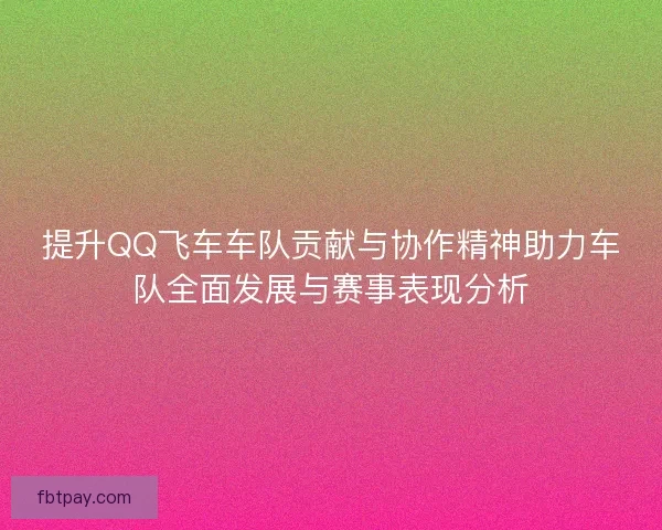 提升QQ飞车车队贡献与协作精神助力车队全面发展与赛事表现分析