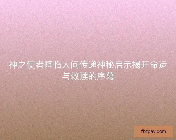 神之使者降临人间传递神秘启示揭开命运与救赎的序幕