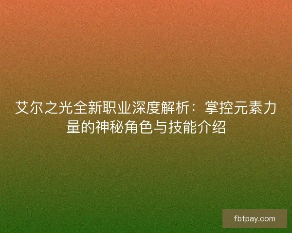 艾尔之光全新职业深度解析：掌控元素力量的神秘角色与技能介绍