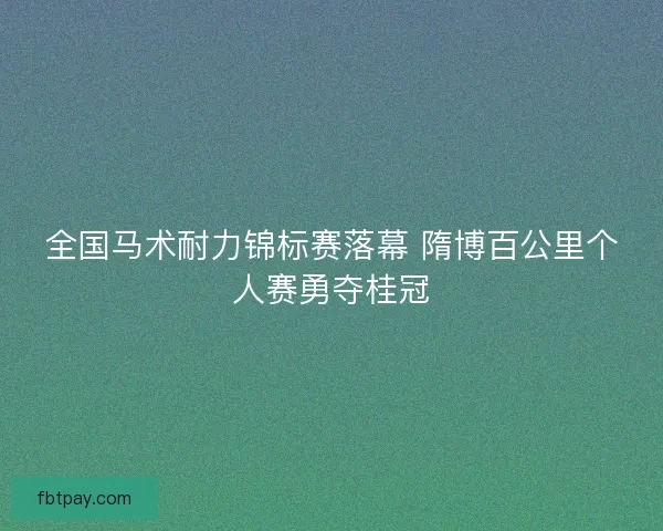全国马术耐力锦标赛落幕 隋博百公里个人赛勇夺桂冠