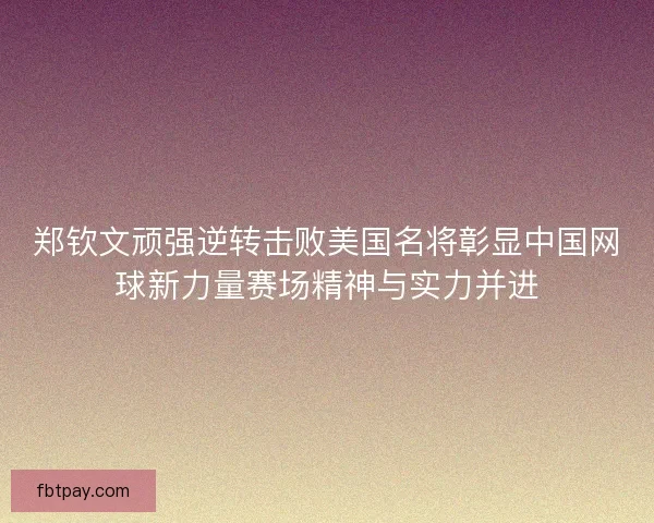 郑钦文顽强逆转击败美国名将彰显中国网球新力量赛场精神与实力并进