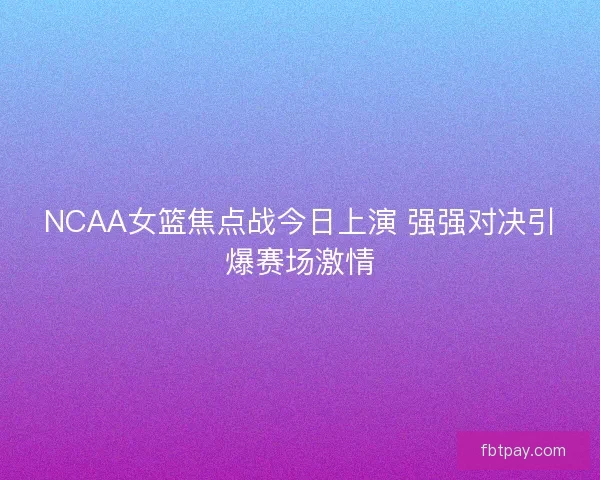 NCAA女篮焦点战今日上演 强强对决引爆赛场激情
