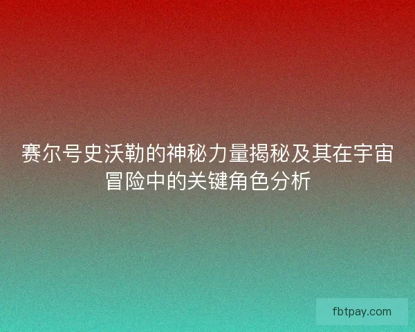 赛尔号史沃勒的神秘力量揭秘及其在宇宙冒险中的关键角色分析